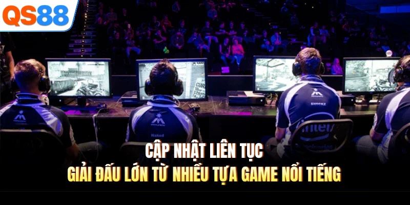 Cập nhật liên tục giải đấu lớn từ nhiều tựa game nổi tiếng