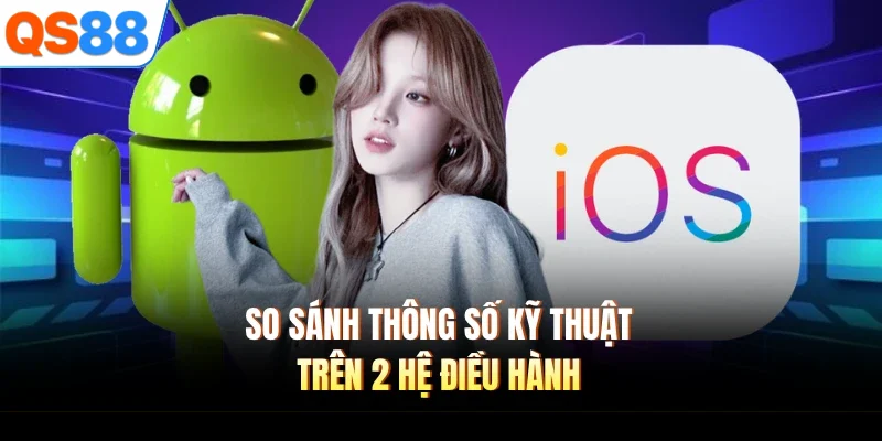 So sánh thông số kỹ thuật trên 2 hệ điều hành