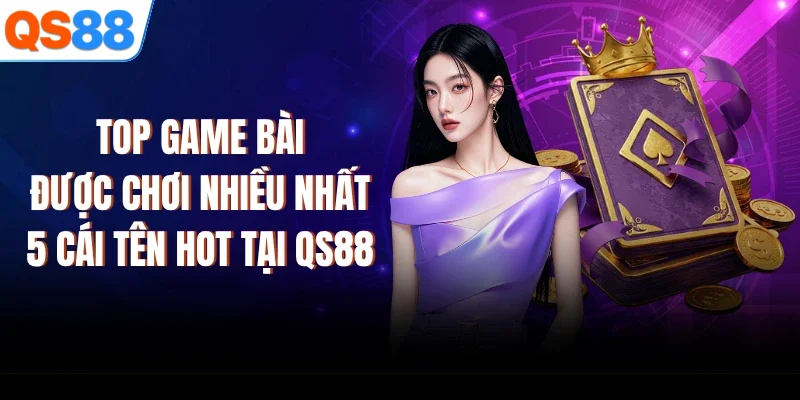 Top Game Bài Được Chơi Nhiều Nhất: 5 Cái Tên Hot Tại QS88